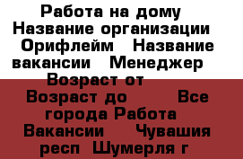 Работа на дому › Название организации ­ Орифлейм › Название вакансии ­ Менеджер  › Возраст от ­ 18 › Возраст до ­ 30 - Все города Работа » Вакансии   . Чувашия респ.,Шумерля г.